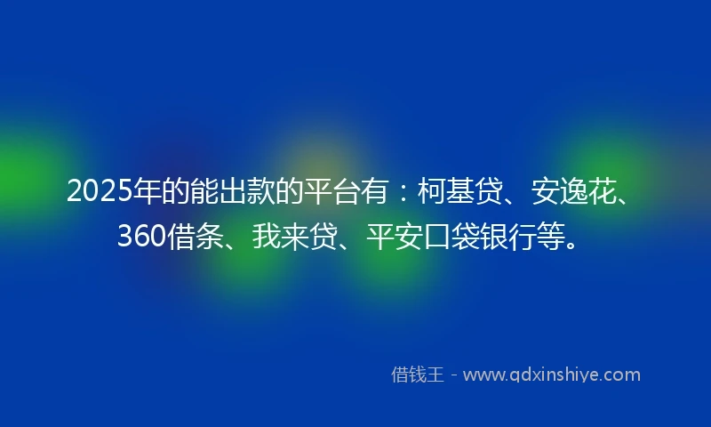 2025年的能出款的平台有：柯基贷、安逸花、360借条、我来贷、平安口袋银行等。
