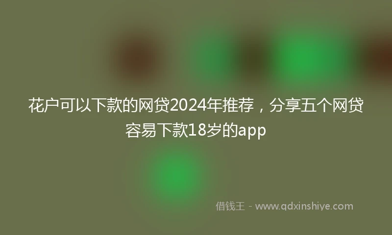 花户可以下款的网贷2024年推荐，分享五个网贷容易下款18岁的app