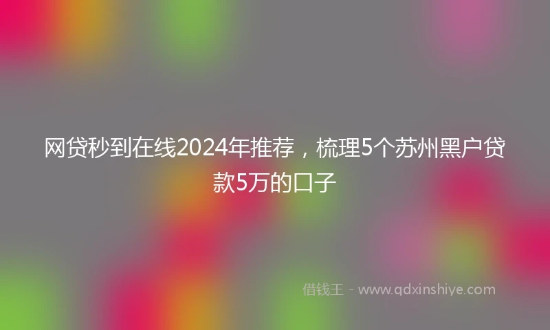 网贷秒到在线2024年推荐，梳理5个苏州黑户贷款5万的口子