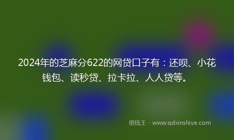 2024年的芝麻分622的网贷口子有：还呗、小花钱包、读秒贷、拉卡拉、人人贷等。