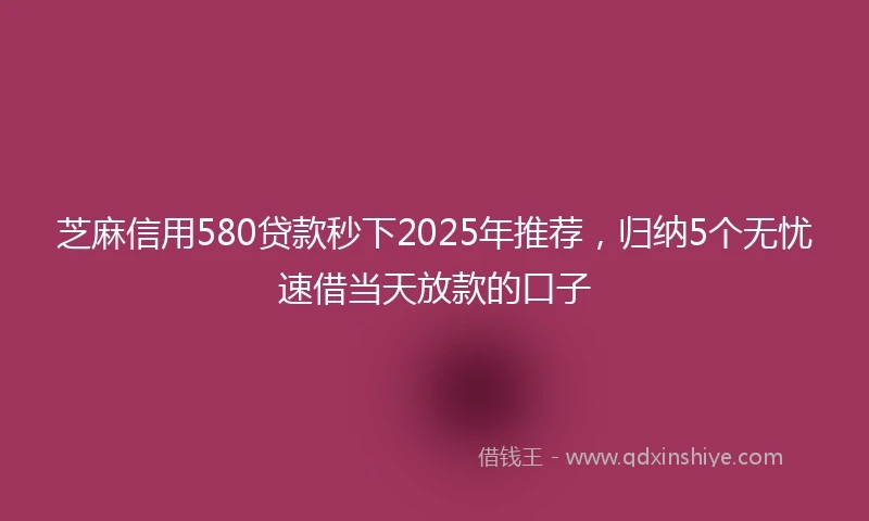芝麻信用580贷款秒下2025年推荐，归纳5个无忧速借当天放款的口子