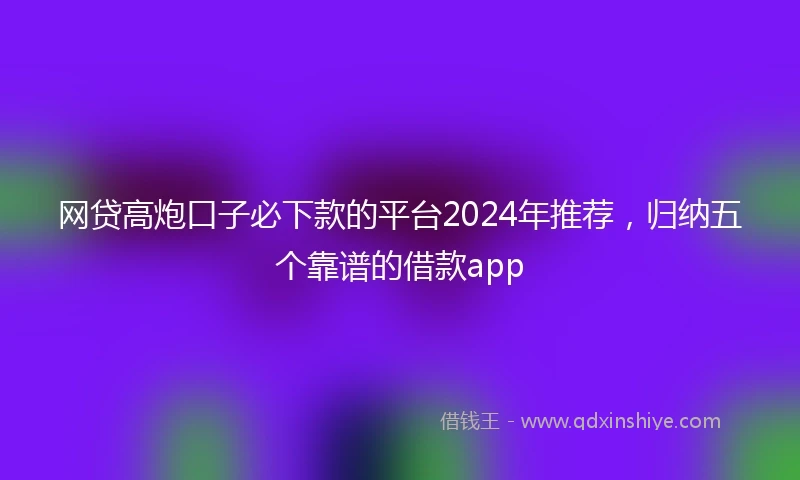网贷高炮口子必下款的平台2024年推荐，归纳五个靠谱的借款app