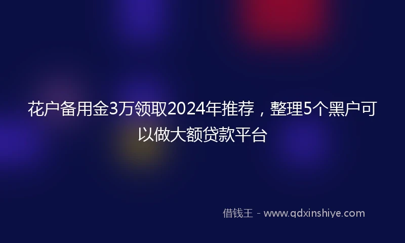 花户备用金3万领取2024年推荐，整理5个黑户可以做大额贷款平台