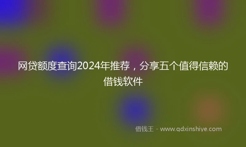 网贷额度查询2024年推荐，分享五个值得信赖的借钱软件