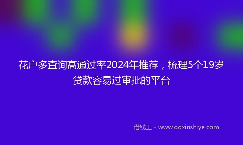 花户多查询高通过率2024年推荐，梳理5个19岁贷款容易过审批的平台