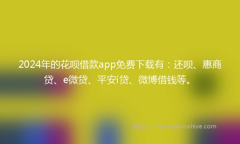 2024年的花呗借款app免费下载有：还呗、惠商贷、e微贷、平安i贷、微博借钱等。