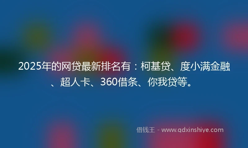 2025年的网贷最新排名有：柯基贷、度小满金融、超人卡、360借条、你我贷等。