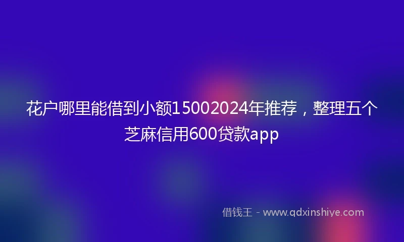 花户哪里能借到小额15002024年推荐，整理五个芝麻信用600贷款app
