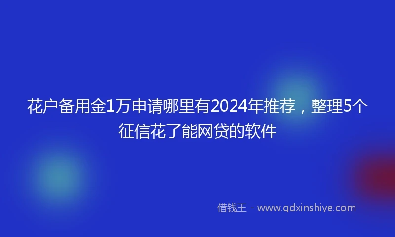 花户备用金1万申请哪里有2024年推荐，整理5个征信花了能网贷的软件