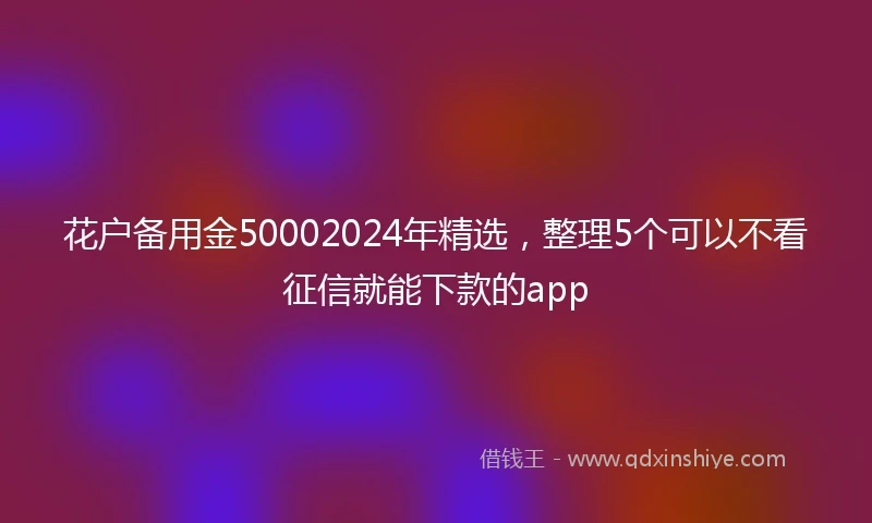 花户备用金50002024年精选,整理5个可以不看征信就能下款的app