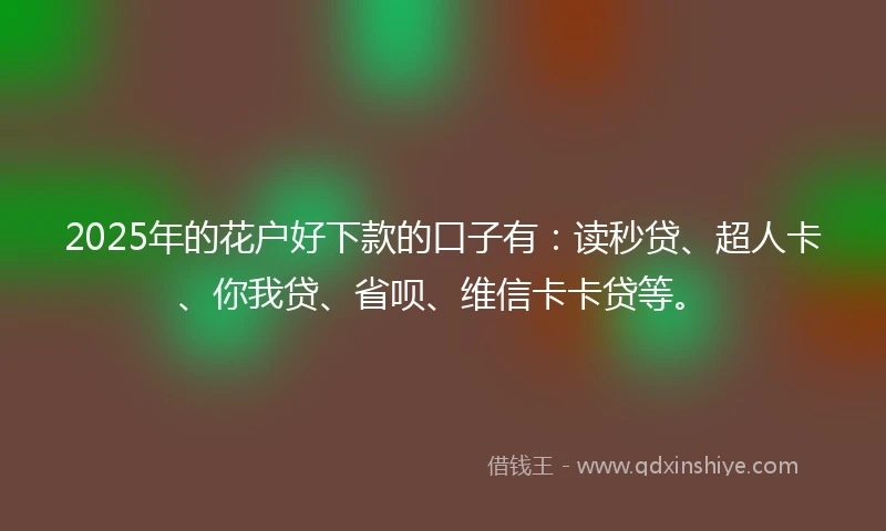 2025年的花户好下款的口子有：读秒贷、超人卡、你我贷、省呗、维信卡卡贷等。