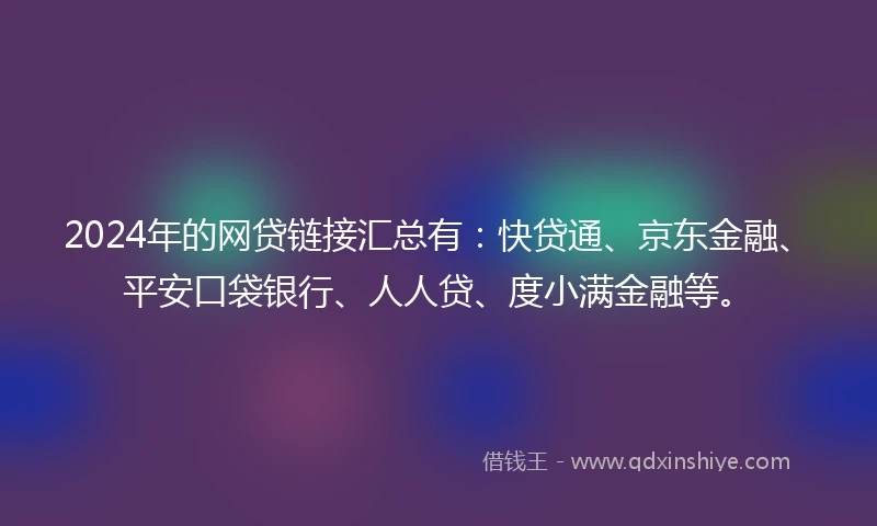 2024年的网贷链接汇总有：快贷通、京东金融、平安口袋银行、人人贷、度小满金融等。