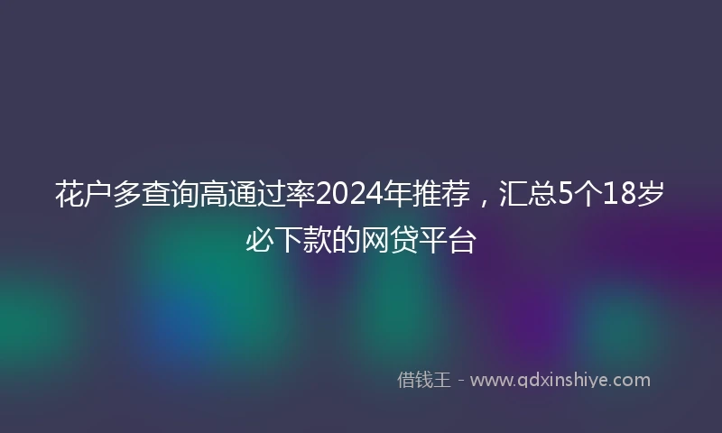 花户多查询高通过率2024年推荐，汇总5个18岁必下款的网贷平台