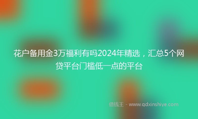 花户备用金3万福利有吗2024年精选，汇总5个网贷平台门槛低一点的平台