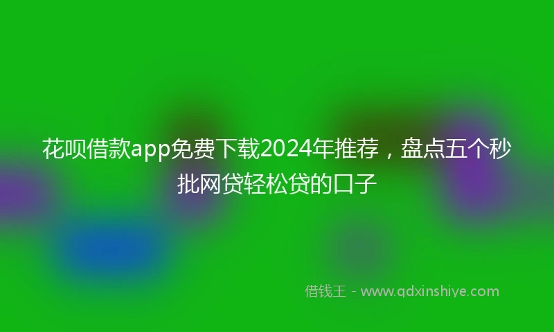 花呗借款app免费下载2024年推荐，盘点五个秒批网贷轻松贷的口子