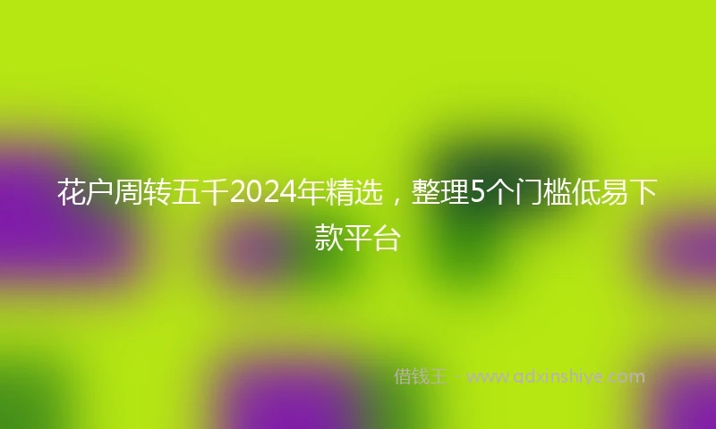 花户周转五千2024年精选，整理5个门槛低易下款平台