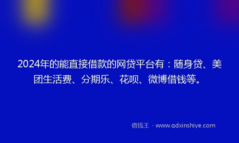 2024年的能直接借款的网贷平台有:随身贷、美团生活费、分期乐、花呗、微博借钱等。