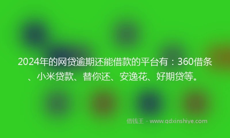 2024年的网贷逾期还能借款的平台有：360借条、小米贷款、替你还、安逸花、好期贷等。