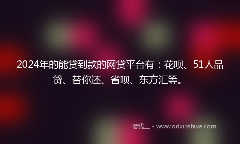 2024年的能贷到款的网贷平台有：花呗、51人品贷、替你还、省呗、东方汇等。