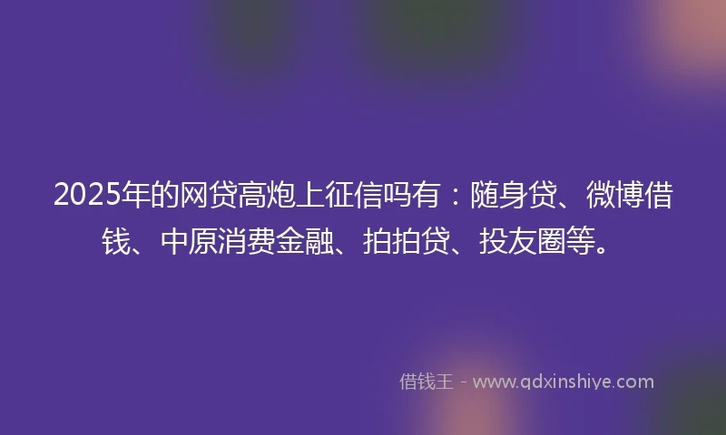2025年的网贷高炮上征信吗有：随身贷、微博借钱、中原消费金融、拍拍贷、投友圈等。