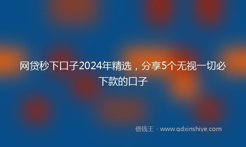 网贷秒下口子2024年精选，分享5个无视一切必下款的口子