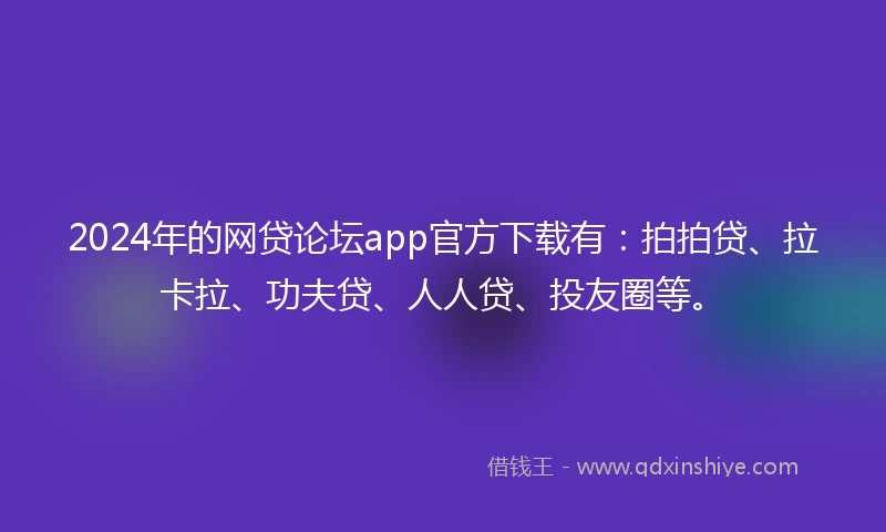 2024年的网贷论坛app官方下载有：拍拍贷、拉卡拉、功夫贷、人人贷、投友圈等。