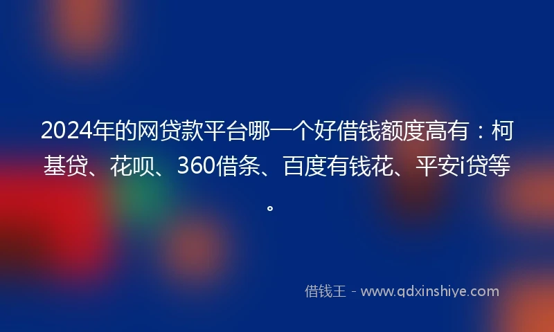 2024年的网贷款平台哪一个好借钱额度高有：柯基贷、花呗、360借条、百度有钱花、平安i贷等。
