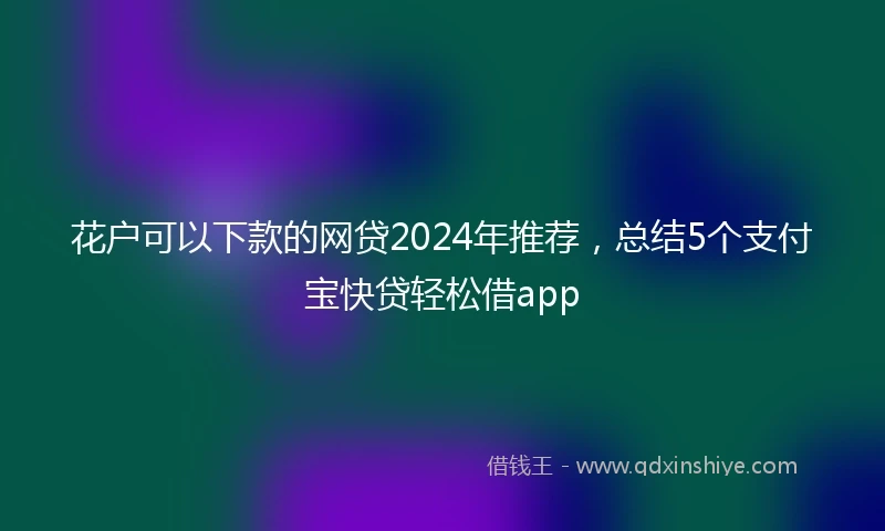 花户可以下款的网贷2024年推荐，总结5个支付宝快贷轻松借app