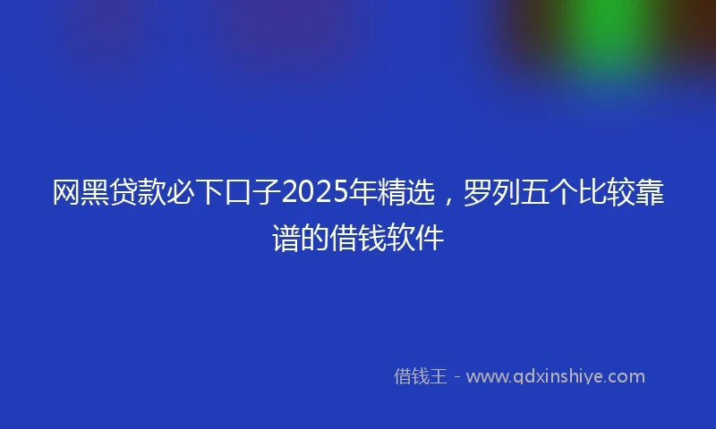 网黑贷款必下口子2025年精选，罗列五个比较靠谱的借钱软件