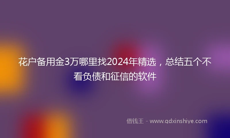 花户备用金3万哪里找2024年精选，总结五个不看负债和征信的软件