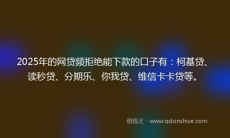 2025年的网贷频拒绝能下款的口子有:柯基贷、读秒贷、分期乐、你我贷、维信卡卡贷等。