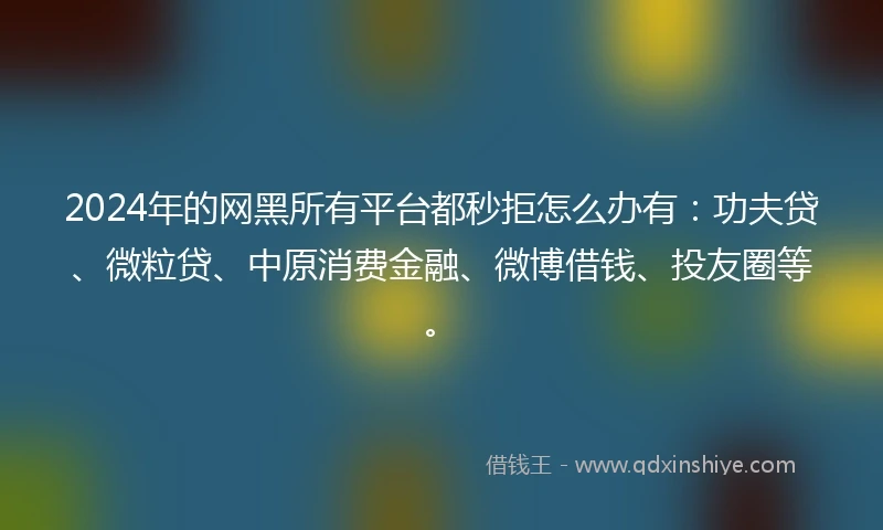 2024年的网黑所有平台都秒拒怎么办有：功夫贷、微粒贷、中原消费金融、微博借钱、投友圈等。