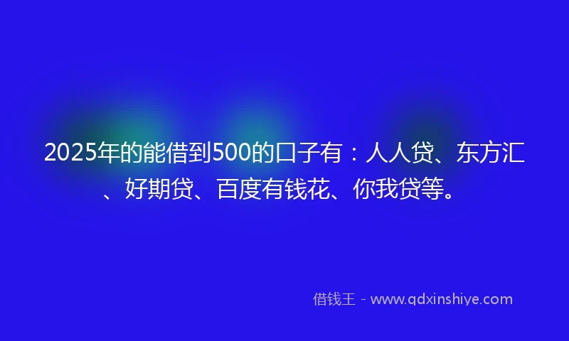 2025年的能借到500的口子有：人人贷、东方汇、好期贷、百度有钱花、你我贷等。