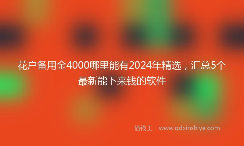 花户备用金4000哪里能有2024年精选，汇总5个最新能下来钱的软件