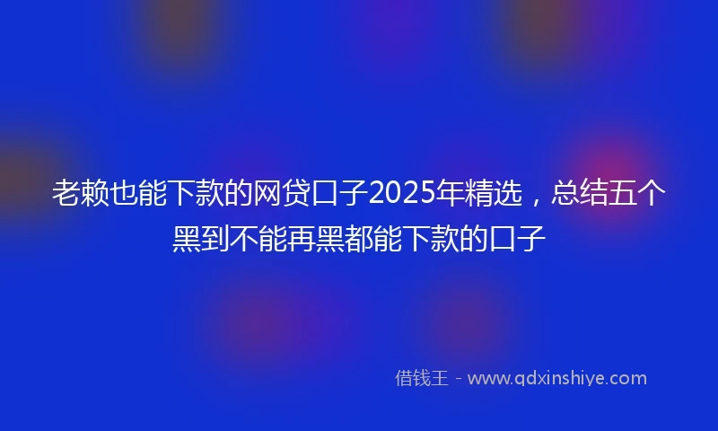 老赖也能下款的网贷口子2025年精选，总结五个黑到不能再黑都能下款的口子