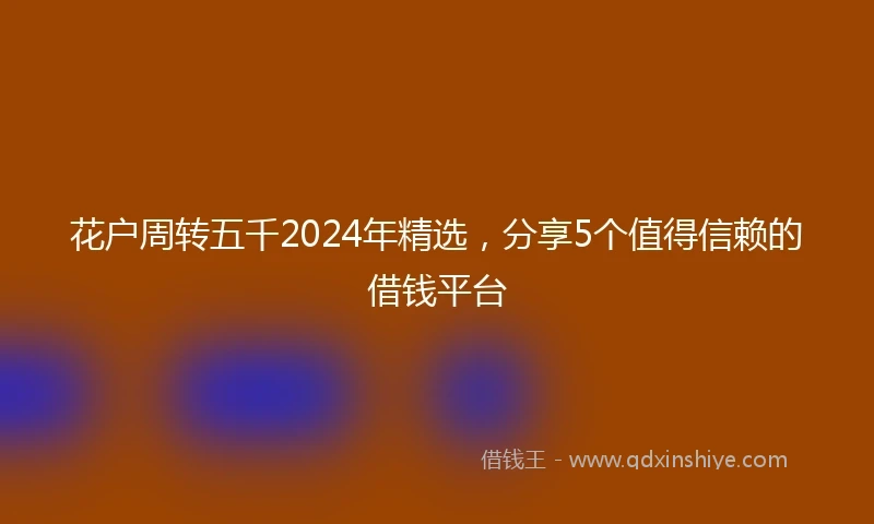 花户周转五千2024年精选，分享5个值得信赖的借钱平台