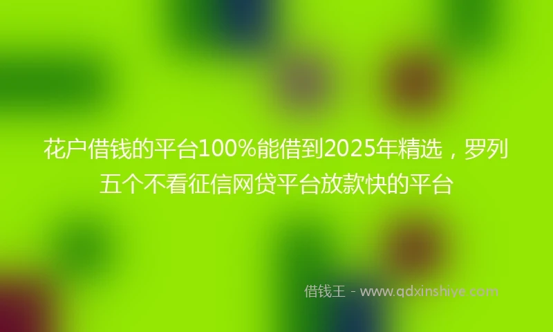 花户借钱的平台100%能借到2025年精选，罗列五个不看征信网贷平台放款快的平台