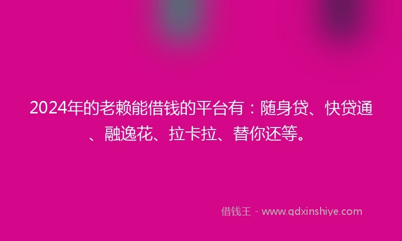 2024年的老赖能借钱的平台有：随身贷、快贷通、融逸花、拉卡拉、替你还等。