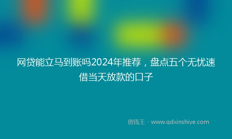 网贷能立马到账吗2024年推荐，盘点五个无忧速借当天放款的口子