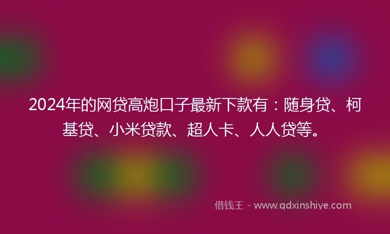2024年的网贷高炮口子最新下款有：随身贷、柯基贷、小米贷款、超人卡、人人贷等。