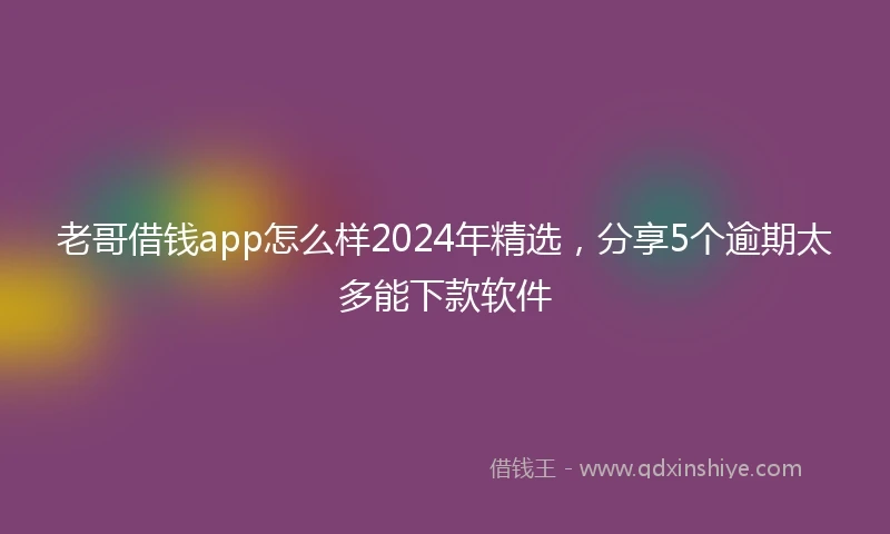 老哥借钱app怎么样2024年精选，分享5个逾期太多能下款软件