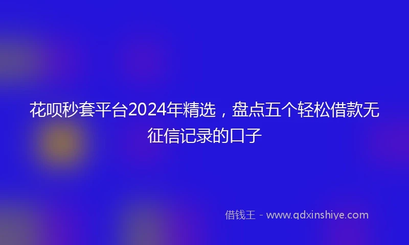 花呗秒套平台2024年精选，盘点五个轻松借款无征信记录的口子