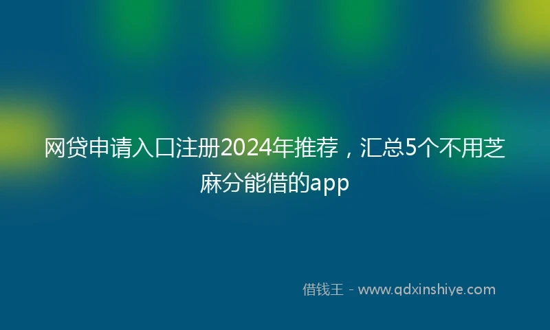 网贷申请入口注册2024年推荐，汇总5个不用芝麻分能借的app