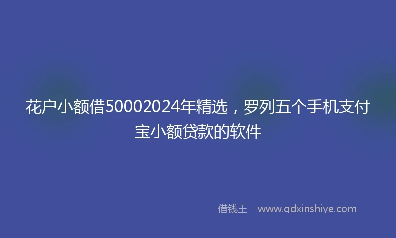 花户小额借50002024年精选，罗列五个手机支付宝小额贷款的软件