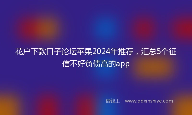 花户下款口子论坛苹果2024年推荐，汇总5个征信不好负债高的app
