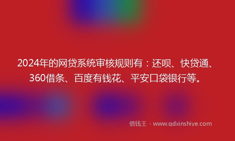 2024年的网贷系统审核规则有：还呗、快贷通、360借条、百度有钱花、平安口袋银行等。