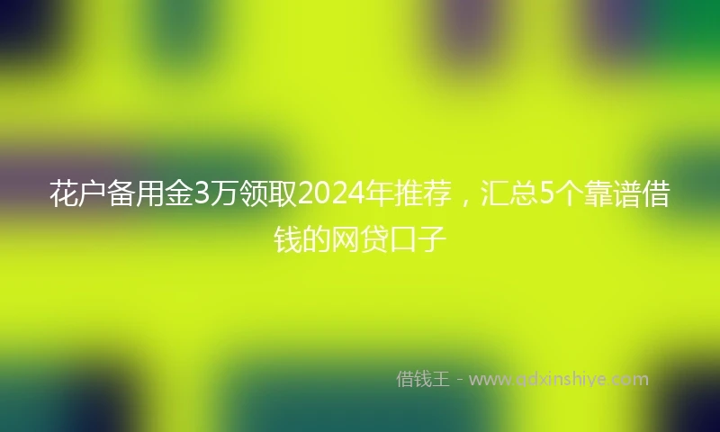 花户备用金3万领取2024年推荐，汇总5个靠谱借钱的网贷口子