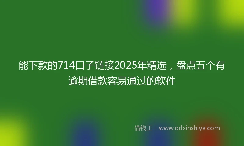 能下款的714口子链接2025年精选，盘点五个有逾期借款容易通过的软件