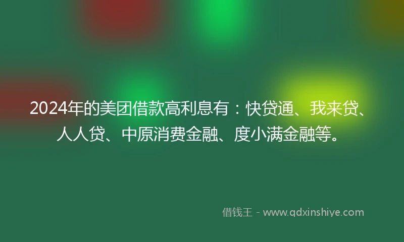 2024年的美团借款高利息有：快贷通、我来贷、人人贷、中原消费金融、度小满金融等。