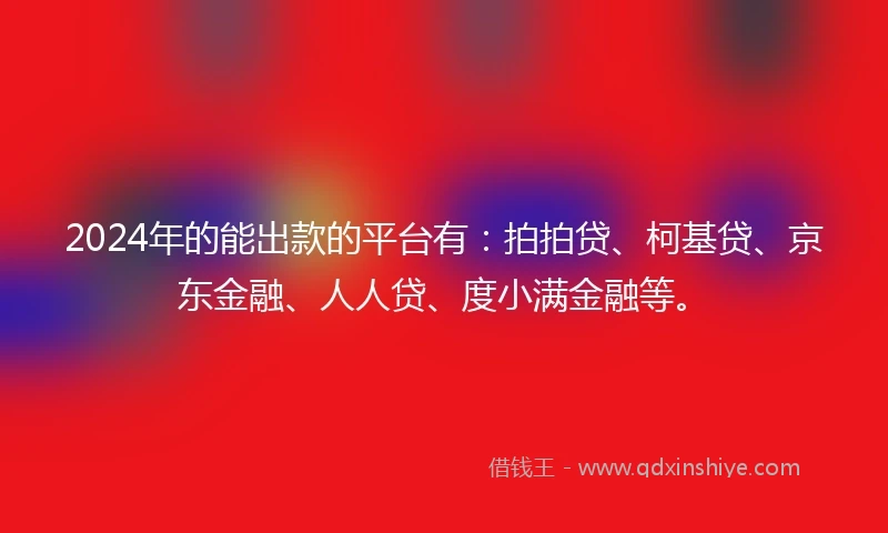 2024年的能出款的平台有：拍拍贷、柯基贷、京东金融、人人贷、度小满金融等。